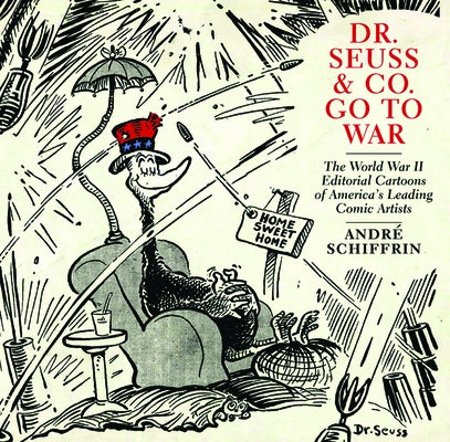 Dr. Seuss & Co. Go to War: The World War II Editorial Cartoons of Americaa's Leading Comic Artists by Schiffrin, Andr&#195;&#169;