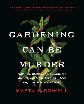 Gardening Can Be Murder: How Poisonous Poppies, Sinister Shovels, and Grim Gardens Have Inspired Mystery Writers by McDowell, Marta