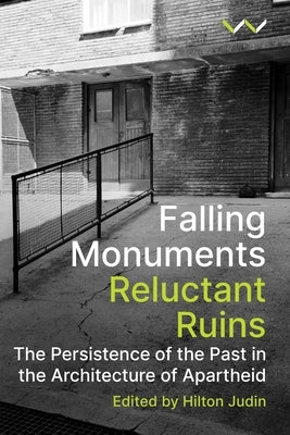 Falling Monuments, Reluctant Ruins: The Persistence of the Past in the Architecture of Apartheid by Judin, Hilton