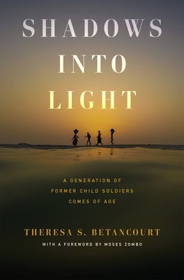 Shadows Into Light: A Generation of Former Child Soldiers Comes of Age by Betancourt, Theresa S.