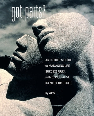 Got Parts?: an Insider's Guide to Managing Life Successfully with Dissociative Identity Disorder by W, A. T.