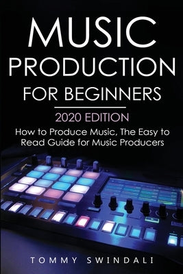 Music Production For Beginners 2020 Edition: How to Produce Music, The Easy to Read Guide for Music Producers by Swindali, Tommy