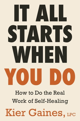 It All Starts When You Do: How to Do the Real Work of Self-Healing by Gaines, Kier
