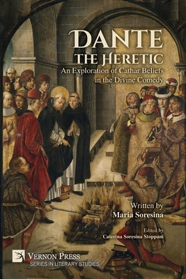 Dante the Heretic: An Exploration of Cathar Beliefs in the Divine Comedy by Soresina, Maria