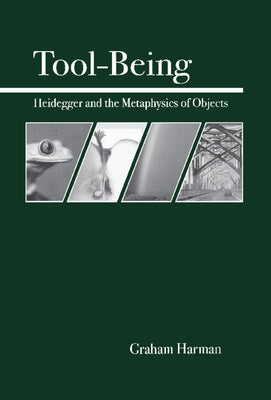 Tool-Being: Heidegger and the Metaphysics of Objects by Harman, Graham