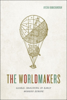 The Worldmakers: Global Imagining in Early Modern Europe by Ramachandran, Ayesha