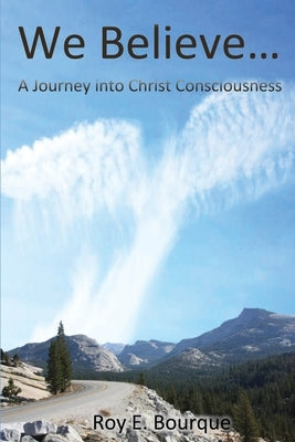 We Believe...: A Journey into Christ Consciousness by Bourque, Roy E.