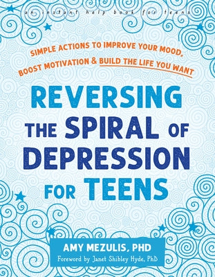 Reversing the Spiral of Depression for Teens: Simple Actions to Improve Your Mood, Boost Motivation, and Build the Life You Want by Mezulis, Amy