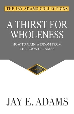 A Thirst for Wholeness: How to Gain Wisdom from the Book of James by Adams, Jay E.