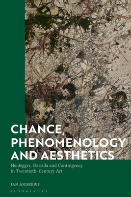 Chance, Phenomenology and Aesthetics: Heidegger, Derrida and Contingency in Twentieth Century Art by Andrews, Ian