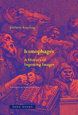Iconophages: A History of Ingesting Images by Koering, JÃ©rÃ©mie