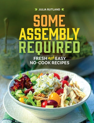 Some Assembly Required: Fresh and Easy No-Cook Recipes by Rutland, Julia