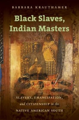 Black Slaves, Indian Masters: Slavery, Emancipation, and Citizenship in the Native American South by Krauthamer, Barbara