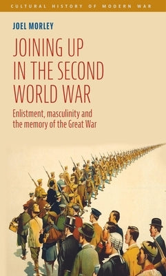 Joining Up in the Second World War: Enlistment, Masculinity and the Memory of the Great War by Morley, Joel