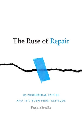 The Ruse of Repair: Us Neoliberal Empire and the Turn from Critique by Stuelke, Patricia