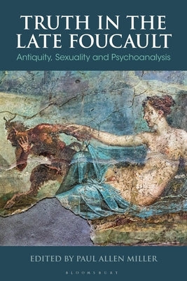 Truth in the Late Foucault: Antiquity, Sexuality, and Psychoanalysis by Allen Miller, Paul