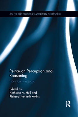 Peirce on Perception and Reasoning: From Icons to Logic by Hull, Kathleen a.