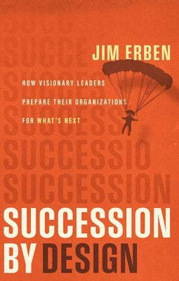 Succession by Design: How Visionary Leaders Prepare Their Organization for What's Next by Erben, Jim