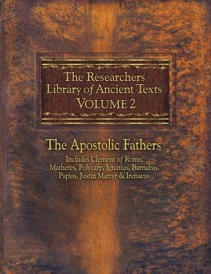 The Researchers Library of Ancient Texts, Volume 2: The Apostolic Fathers Includes Clement of Rome, Mathetes, Polycarp, Ignatius, Barnabas, Papias, Ju by Roberts, Alexander