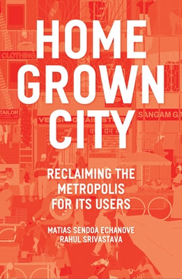 The Homegrown City: Reclaiming the Metropolis for Its Users by Echanove, Matias