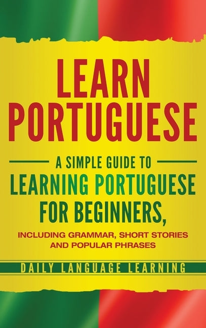 Learn Portuguese: A Simple Guide to Learning Portuguese for Beginners, Including Grammar, Short Stories and Popular Phrases by Learning, Daily Language