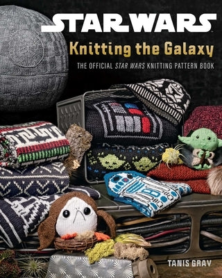 Star Wars: Knitting the Galaxy: The Official Star Wars Knitting Pattern Book by Gray, Tanis