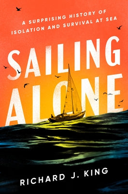 Sailing Alone: A Surprising History of Isolation and Survival at Sea by King, Richard J.