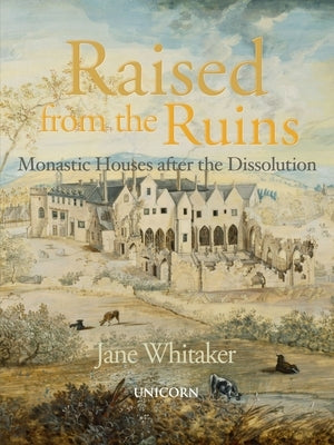 Raised from the Ruins: Monastic Houses After the Dissolution by Whitaker, Jane