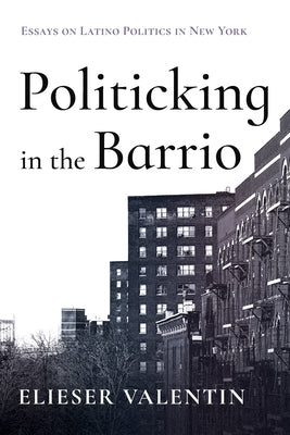 Politicking in the Barrio: Essays on Latino Politics in New York by Valentin, Elieser