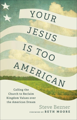 Your Jesus Is Too American: Calling the Church to Reclaim Kingdom Values Over the American Dream by Bezner, Steve