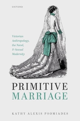 Primitive Marriage: Victorian Anthropology, the Novel, and Sexual Modernity by Psomiades, Kathy Alexis