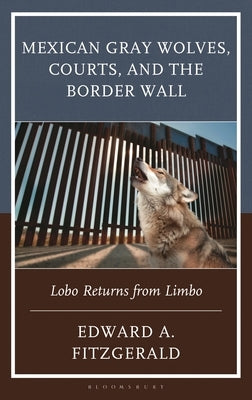 Mexican Gray Wolves, Courts, and the Border Wall: Lobo Returns from Limbo by Fitzgerald, Edward A.