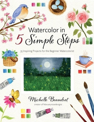 Watercolor in 5 Simple Steps: 35 Inspiring Projects for the Beginner Watercolorist by Beaudrot, Michelle