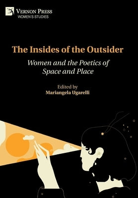 The Insides of the Outsider: Women and the Poetics of Space and Place by Ugarelli, Mariangela