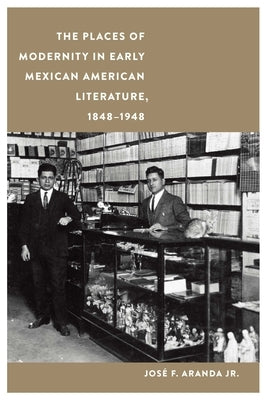 The Places of Modernity in Early Mexican American Literature, 1848-1948 by Aranda, Jos&#195;&#169; F.