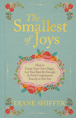 The Smallest of Joys: How to Create Your Own Magic, Let Your Best Be Enough & Find Contentment Exactly as You Are by Shiffer, Diane