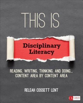 This Is Disciplinary Literacy: Reading, Writing, Thinking, and Doing . . . Content Area by Content Area by Lent, Releah Cossett