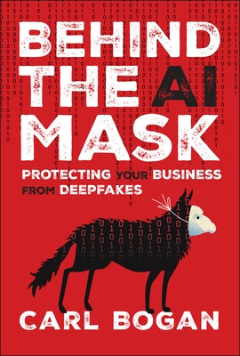 Behind the AI Mask: Protecting Your Business from Deepfakes by Bogan, Carl