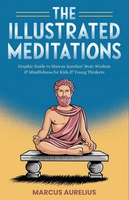 The Illustrated Meditations: Graphic Guide to Marcus Aurelius' Stoic Wisdom & Mindfulness for Kids & Young Thinkers by Aurelius, Marcus