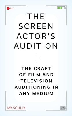 The Screen Actor's Audition: The Craft of Film & Television Auditioning in Any Medium by Scully, Jay