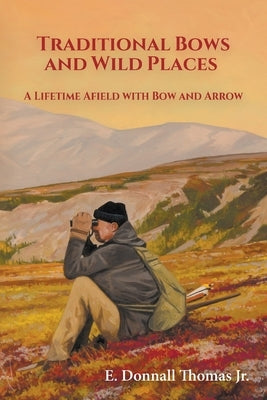 Traditional Bows and Wild Places: A Lifetime Afield with Bow and Arrow by Thomas, E. Donnall