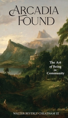 Arcadia Found: The Art of Being in Community by Cheatham, Walter B.