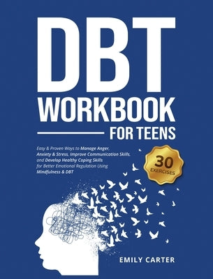 DBT Workbook for Teens: Easy & Proven Ways to Manage Anger, Anxiety & Stress, Improve Communication Skills, and Develop Healthy Coping Skills for Bett by Carter, Emily