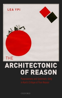 The Architectonic of Reason: Purposiveness and Systematic Unity in Kant's Critique of Pure Reason by Ypi, Lea