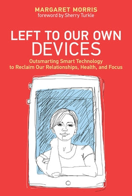 Left to Our Own Devices: Outsmarting Smart Technology to Reclaim Our Relationships, Health, and Focus by Morris, Margaret E.