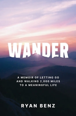 Wander: A Memoir of Letting go and Walking 2,000 Miles to a Meaningful Life by Benz, Ryan