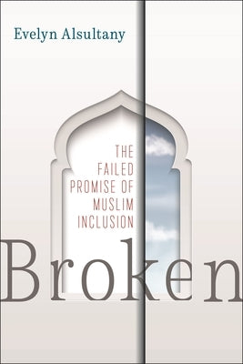 Broken: The Failed Promise of Muslim Inclusion by Alsultany, Evelyn