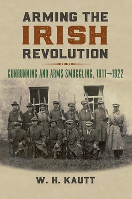 Arming the Irish Revolution: Gunrunning and Arms Smuggling, 1911- 1922 by Kautt, W. H.