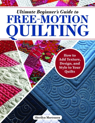 Ultimate Beginner's Guide to Free-Motion Quilting: How to Add Texture, Design, and Style to Your Quilts by Mortensen, Sherilyn