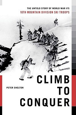 Climb to Conquer: The Untold Story of Wwii's 10th Mountain Division by Shelton, Peter